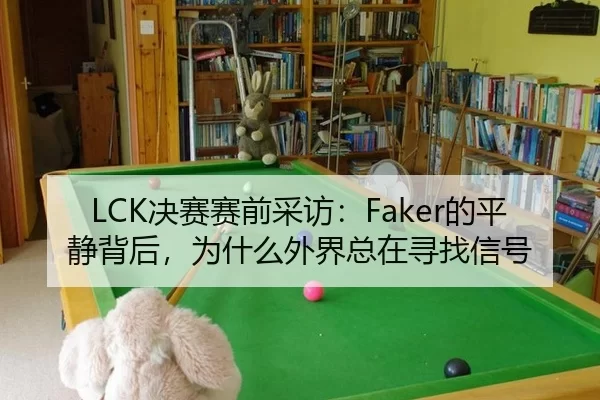 LCK决赛赛前采访：Faker的平静背后，为什么外界总在寻找信号
