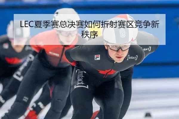 LEC夏季赛总决赛如何折射赛区竞争新秩序